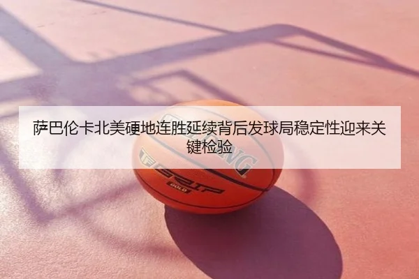 萨巴伦卡北美硬地连胜延续背后发球局稳定性迎来关键检验