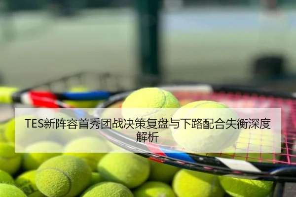 TES新阵容首秀团战决策复盘与下路配合失衡深度解析