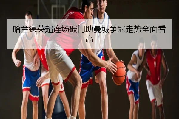 哈兰德英超连场破门助曼城争冠走势全面看高