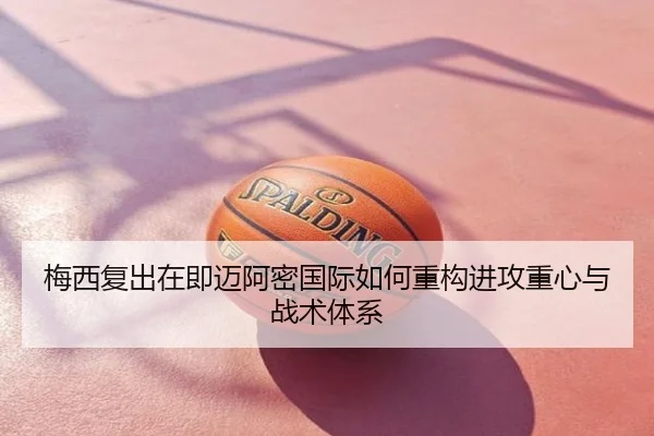 梅西复出在即迈阿密国际如何重构进攻重心与战术体系