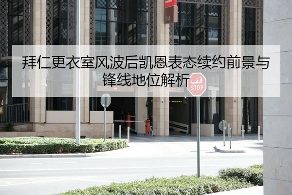 拜仁更衣室风波后凯恩表态续约前景与锋线地位解析