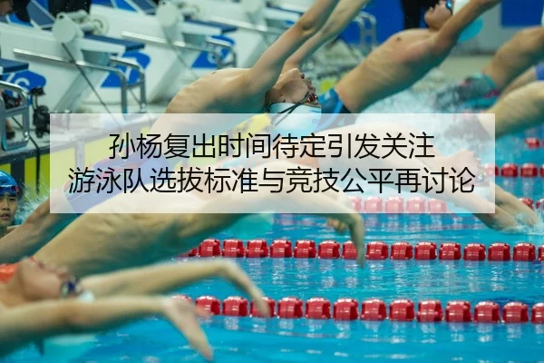 孙杨复出时间待定引发关注 游泳队选拔标准与竞技公平再讨论