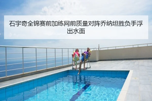 石宇奇全锦赛前加练网前质量对阵乔纳坦胜负手浮出水面